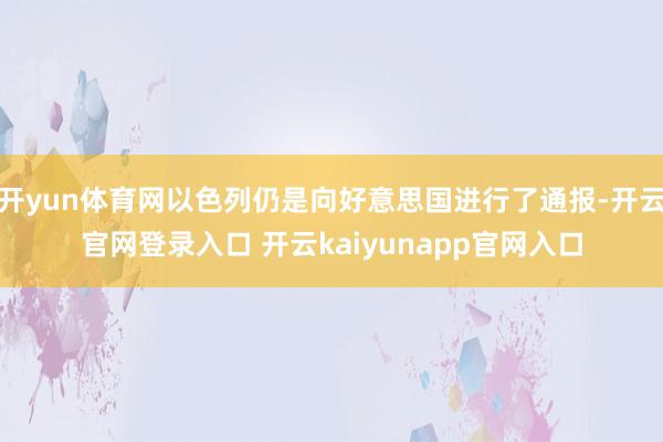 开yun体育网以色列仍是向好意思国进行了通报-开云官网登录入口 开云kaiyunapp官网入口