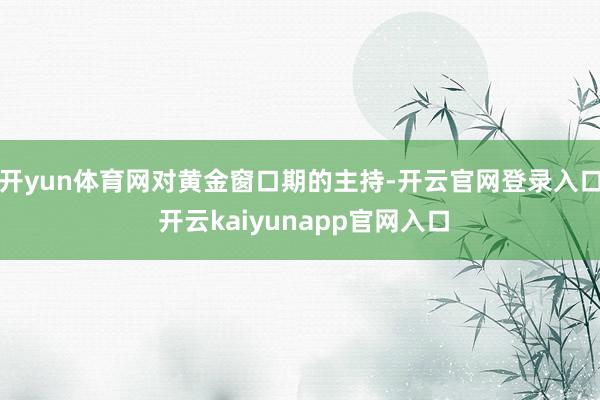 开yun体育网  对黄金窗口期的主持-开云官网登录入口 开云kaiyunapp官网入口