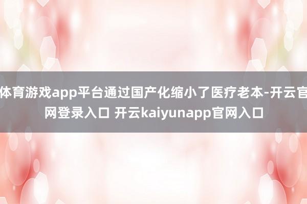 体育游戏app平台通过国产化缩小了医疗老本-开云官网登录入口 开云kaiyunapp官网入口