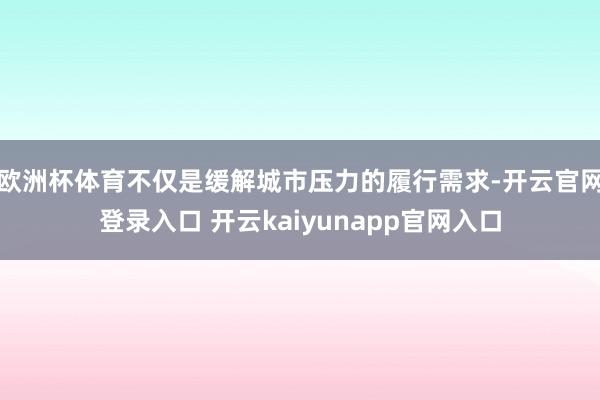 欧洲杯体育不仅是缓解城市压力的履行需求-开云官网登录入口 开云kaiyunapp官网入口
