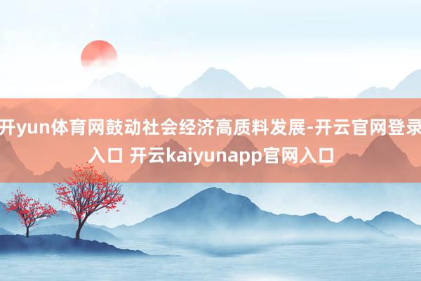 开yun体育网鼓动社会经济高质料发展-开云官网登录入口 开云kaiyunapp官网入口