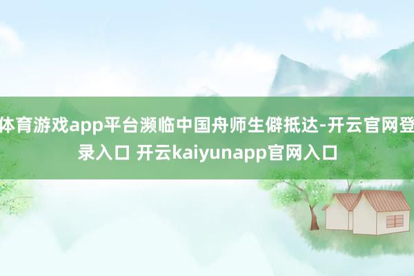 体育游戏app平台濒临中国舟师生僻抵达-开云官网登录入口 开云kaiyunapp官网入口
