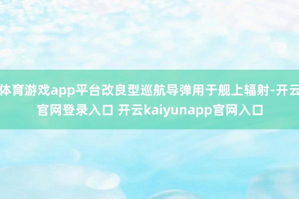体育游戏app平台改良型巡航导弹用于舰上辐射-开云官网登录入口 开云kaiyunapp官网入口