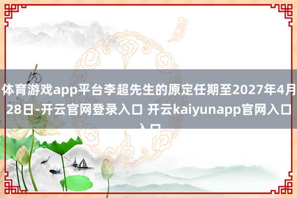 体育游戏app平台李超先生的原定任期至2027年4月28日-开云官网登录入口 开云kaiyunapp官网入口