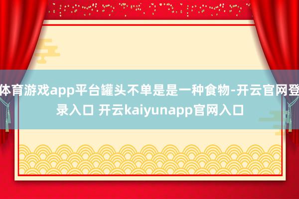 体育游戏app平台罐头不单是是一种食物-开云官网登录入口 开云kaiyunapp官网入口