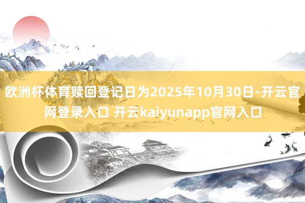欧洲杯体育赎回登记日为2025年10月30日-开云官网登录入口 开云kaiyunapp官网入口