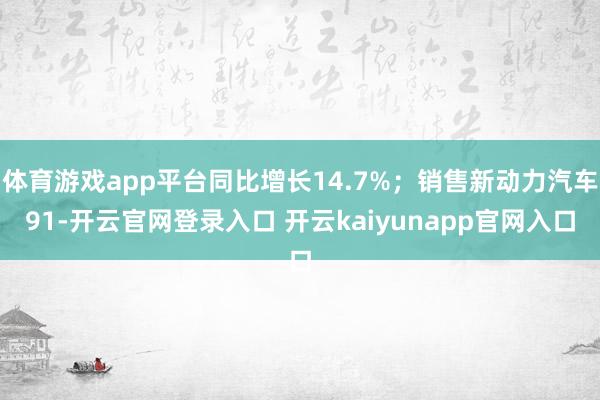 体育游戏app平台同比增长14.7%；销售新动力汽车91-开云官网登录入口 开云kaiyunapp官网入口
