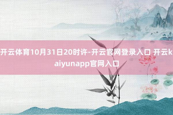 开云体育10月31日20时许-开云官网登录入口 开云kaiyunapp官网入口
