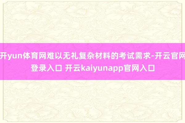 开yun体育网难以无礼复杂材料的考试需求-开云官网登录入口 开云kaiyunapp官网入口
