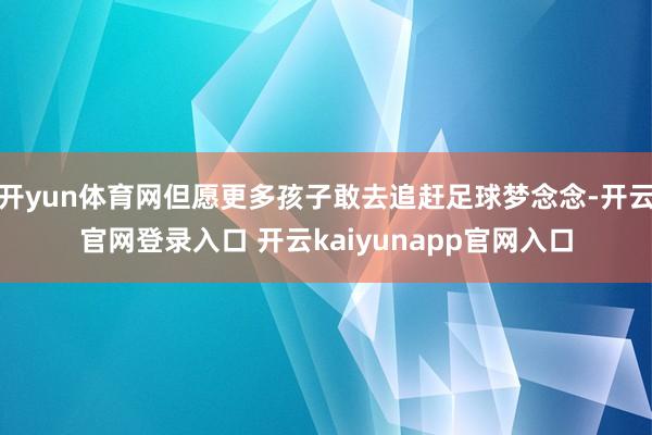 开yun体育网但愿更多孩子敢去追赶足球梦念念-开云官网登录入口 开云kaiyunapp官网入口
