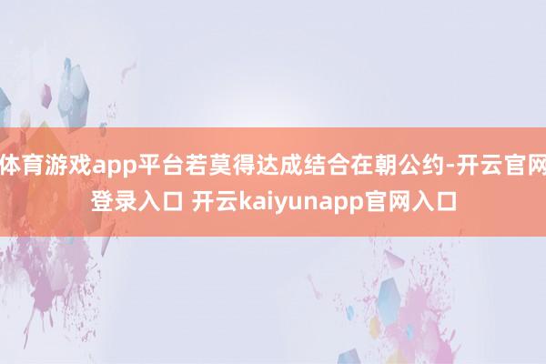 体育游戏app平台若莫得达成结合在朝公约-开云官网登录入口 开云kaiyunapp官网入口