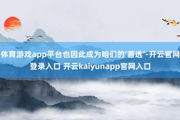 体育游戏app平台也因此成为咱们的‘首选’-开云官网登录入口 开云kaiyunapp官网入口