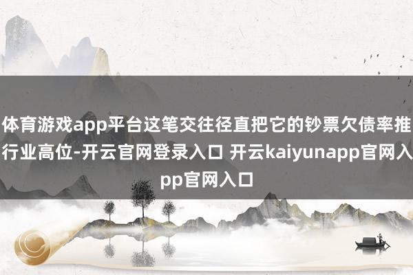 体育游戏app平台这笔交往径直把它的钞票欠债率推到行业高位-开云官网登录入口 开云kaiyunapp官网入口