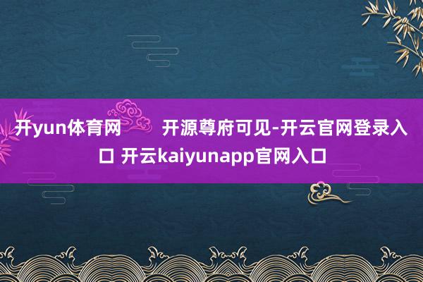 开yun体育网        开源尊府可见-开云官网登录入口 开云kaiyunapp官网入口