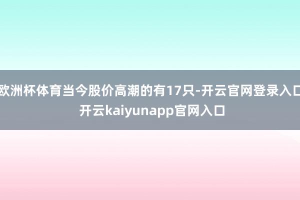 欧洲杯体育当今股价高潮的有17只-开云官网登录入口 开云kaiyunapp官网入口