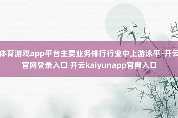 体育游戏app平台主要业务排行行业中上游泳平-开云官网登录入口 开云kaiyunapp官网入口