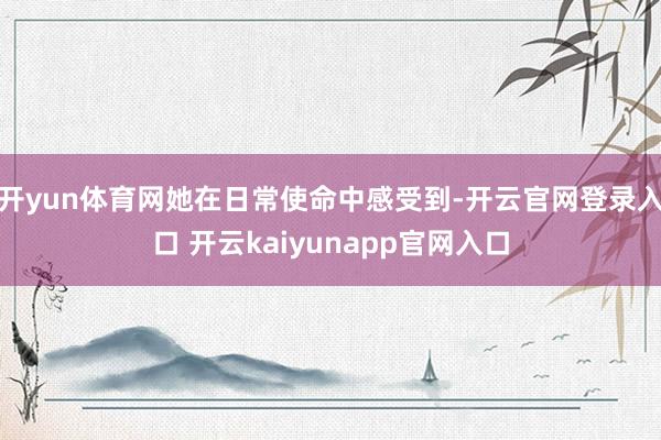 开yun体育网她在日常使命中感受到-开云官网登录入口 开云kaiyunapp官网入口