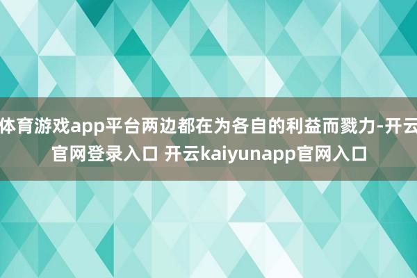 体育游戏app平台两边都在为各自的利益而戮力-开云官网登录入口 开云kaiyunapp官网入口