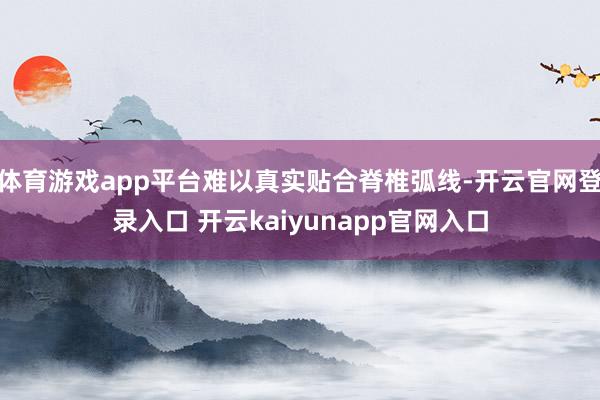 体育游戏app平台难以真实贴合脊椎弧线-开云官网登录入口 开云kaiyunapp官网入口