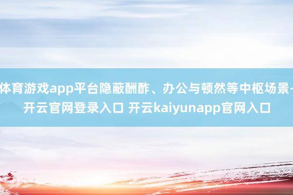 体育游戏app平台隐蔽酬酢、办公与顿然等中枢场景-开云官网登录入口 开云kaiyunapp官网入口