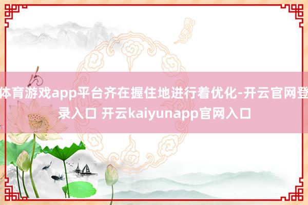 体育游戏app平台齐在握住地进行着优化-开云官网登录入口 开云kaiyunapp官网入口