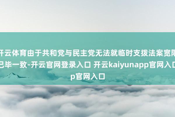 开云体育由于共和党与民主党无法就临时支拨法案宽限已毕一致-开云官网登录入口 开云kaiyunapp官网入口
