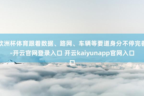 欧洲杯体育跟着数据、路网、车辆等要道身分不停完善-开云官网登录入口 开云kaiyunapp官网入口