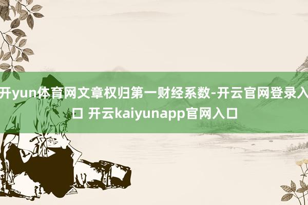 开yun体育网文章权归第一财经系数-开云官网登录入口 开云kaiyunapp官网入口