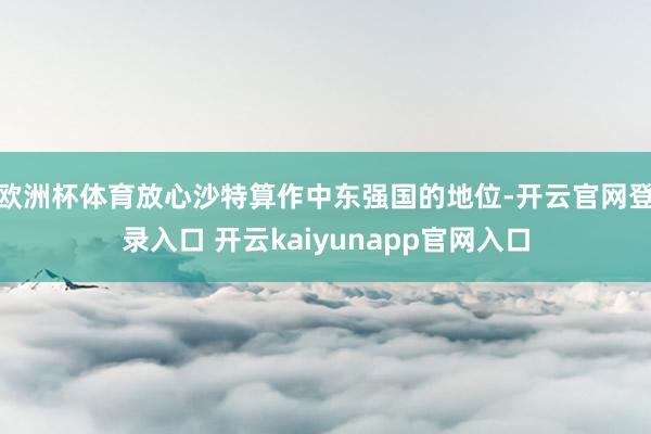 欧洲杯体育放心沙特算作中东强国的地位-开云官网登录入口 开云kaiyunapp官网入口